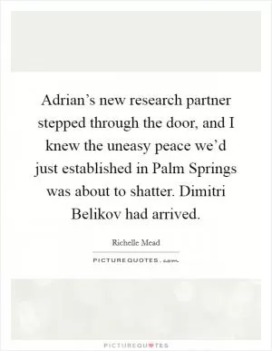 Adrian’s new research partner stepped through the door, and I knew the uneasy peace we’d just established in Palm Springs was about to shatter. Dimitri Belikov had arrived Picture Quote #1