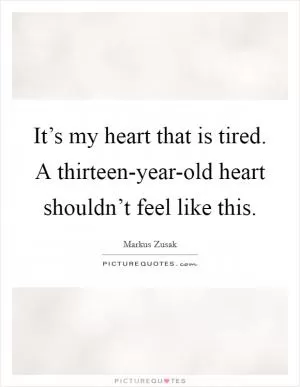 It’s my heart that is tired. A thirteen-year-old heart shouldn’t feel like this Picture Quote #1