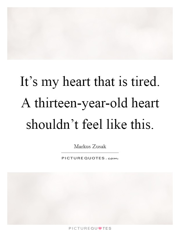It's my heart that is tired. A thirteen-year-old heart shouldn't feel like this Picture Quote #1