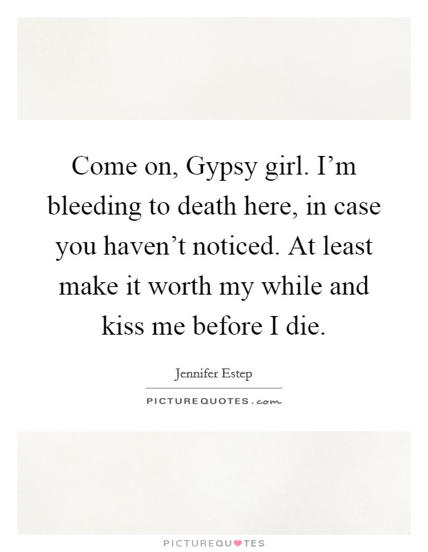 Come on, Gypsy girl. I'm bleeding to death here, in case you haven't noticed. At least make it worth my while and kiss me before I die Picture Quote #1
