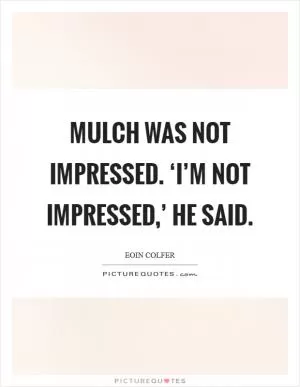 Mulch was not impressed. ‘I’m not impressed,’ he said Picture Quote #1