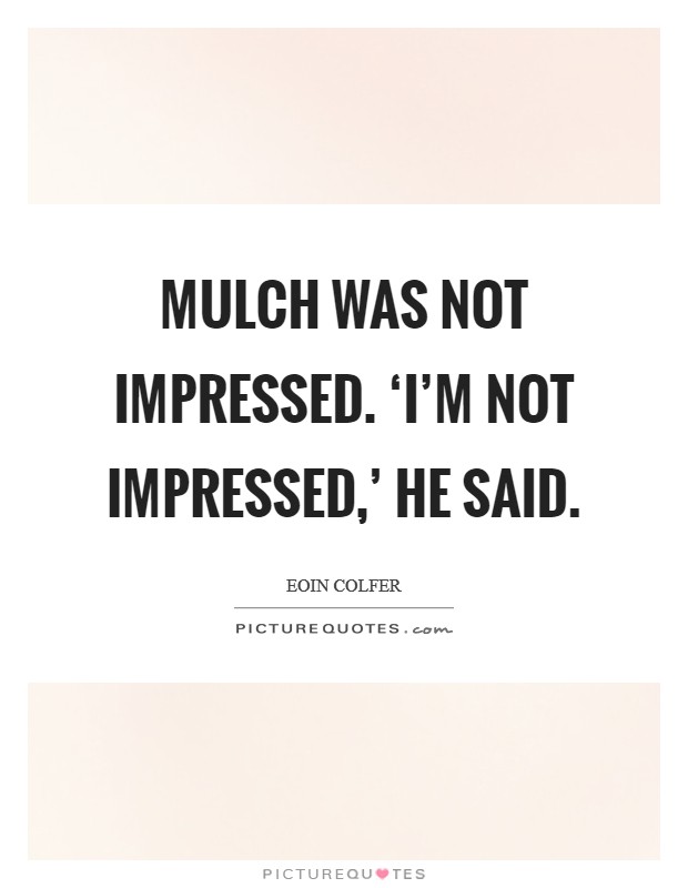 Mulch was not impressed. ‘I'm not impressed,' he said Picture Quote #1