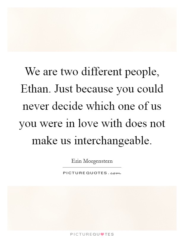 We are two different people, Ethan. Just because you could never decide which one of us you were in love with does not make us interchangeable Picture Quote #1