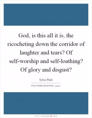 God, is this all it is, the ricocheting down the corridor of laughter and tears? Of self-worship and self-loathing? Of glory and disgust? Picture Quote #1