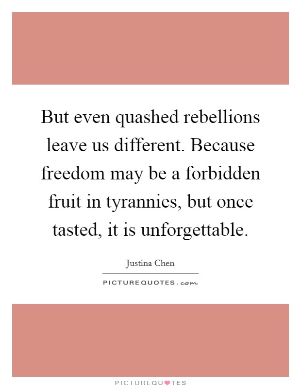 But even quashed rebellions leave us different. Because freedom may be a forbidden fruit in tyrannies, but once tasted, it is unforgettable Picture Quote #1