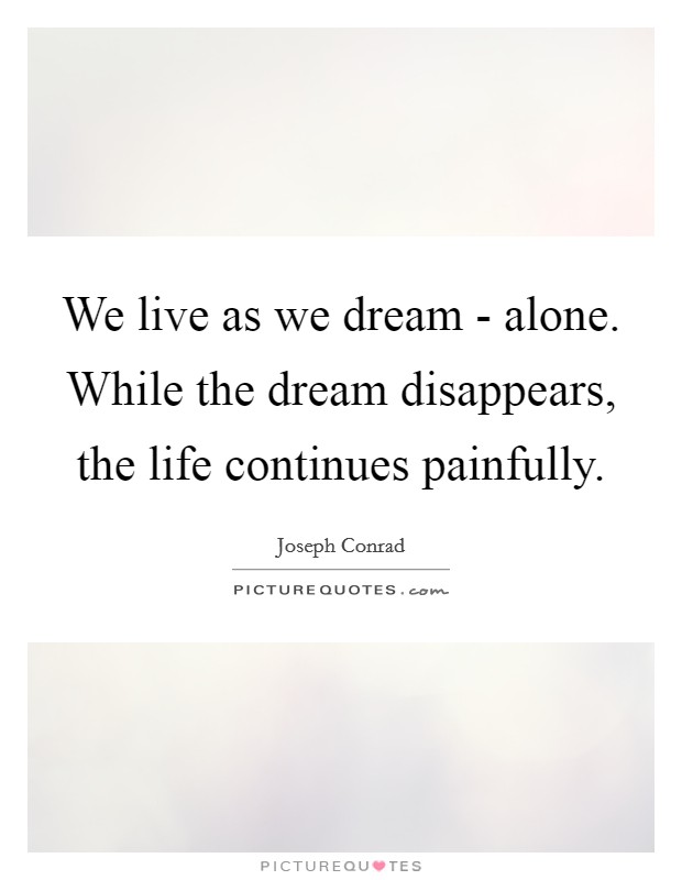 We live as we dream - alone. While the dream disappears, the life continues painfully Picture Quote #1