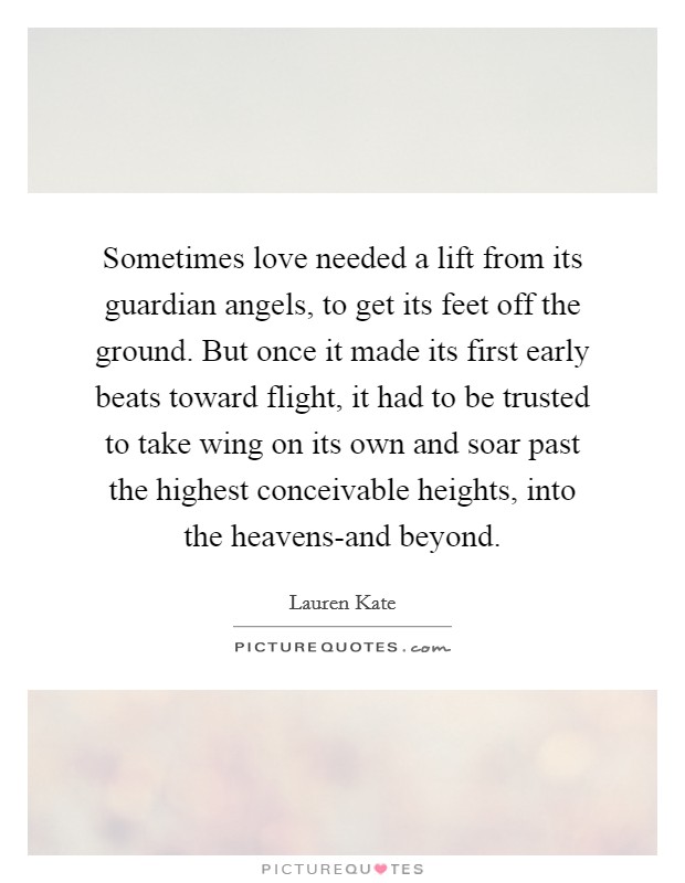 Sometimes love needed a lift from its guardian angels, to get its feet off the ground. But once it made its first early beats toward flight, it had to be trusted to take wing on its own and soar past the highest conceivable heights, into the heavens-and beyond Picture Quote #1