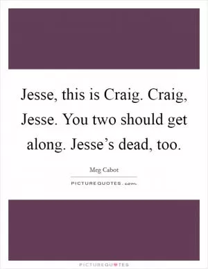 Jesse, this is Craig. Craig, Jesse. You two should get along. Jesse’s dead, too Picture Quote #1