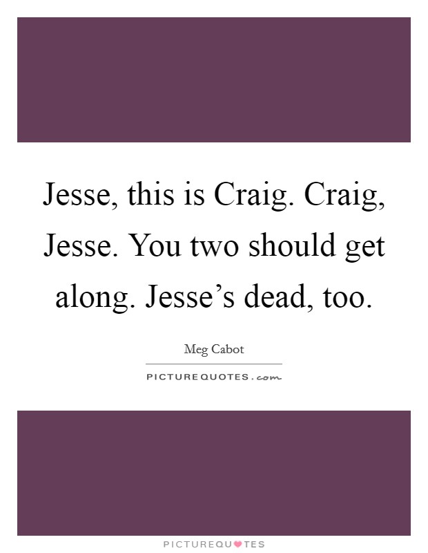 Jesse, this is Craig. Craig, Jesse. You two should get along. Jesse's dead, too Picture Quote #1