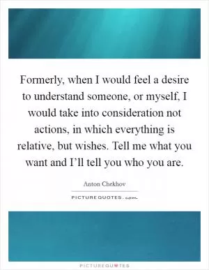 Formerly, when I would feel a desire to understand someone, or myself, I would take into consideration not actions, in which everything is relative, but wishes. Tell me what you want and I’ll tell you who you are Picture Quote #1