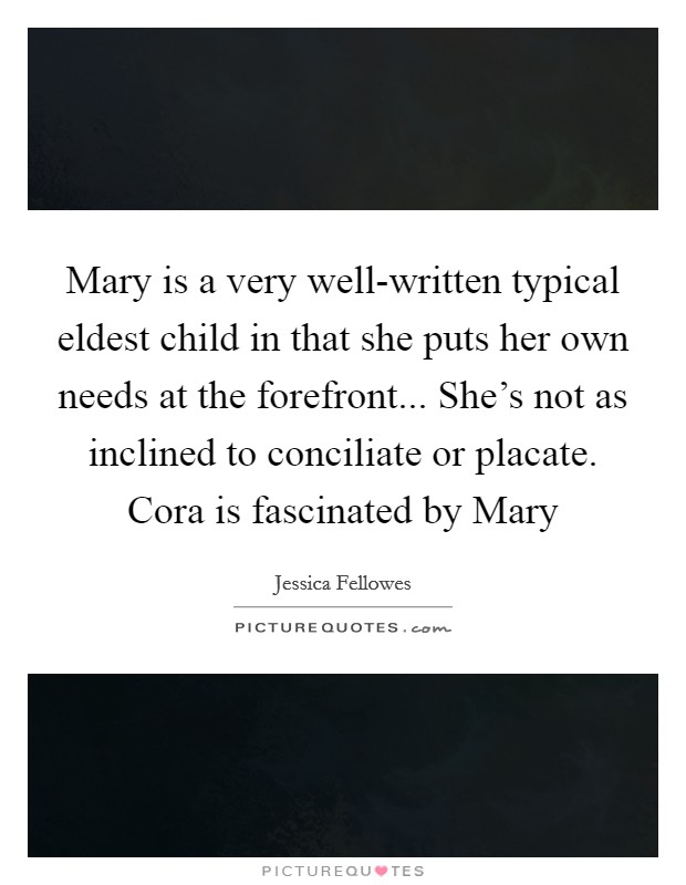 Mary is a very well-written typical eldest child in that she puts her own needs at the forefront... She's not as inclined to conciliate or placate. Cora is fascinated by Mary Picture Quote #1