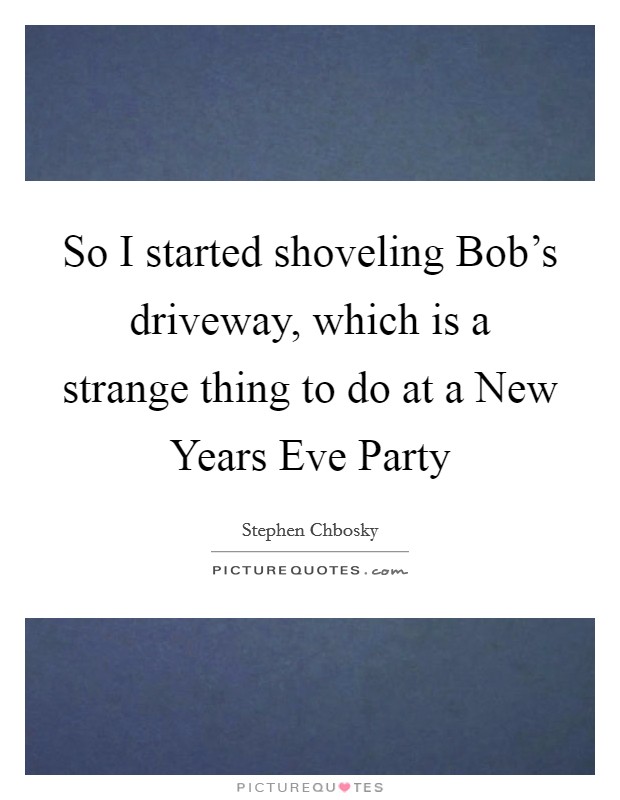 So I started shoveling Bob's driveway, which is a strange thing to do at a New Years Eve Party Picture Quote #1