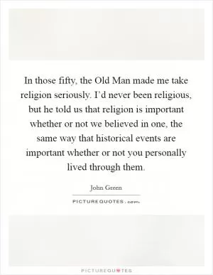 In those fifty, the Old Man made me take religion seriously. I’d never been religious, but he told us that religion is important whether or not we believed in one, the same way that historical events are important whether or not you personally lived through them Picture Quote #1