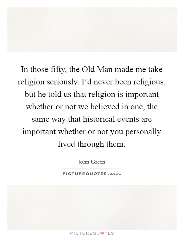 In those fifty, the Old Man made me take religion seriously. I'd never been religious, but he told us that religion is important whether or not we believed in one, the same way that historical events are important whether or not you personally lived through them Picture Quote #1