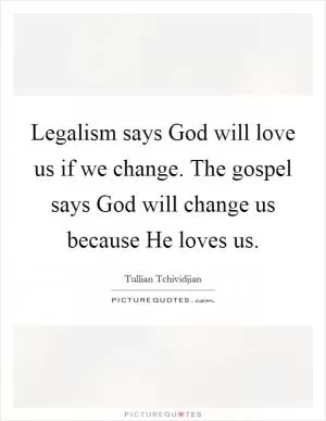 Legalism says God will love us if we change. The gospel says God will change us because He loves us Picture Quote #1