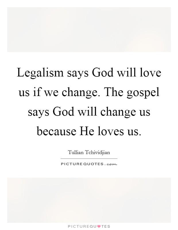 Legalism says God will love us if we change. The gospel says God will change us because He loves us Picture Quote #1