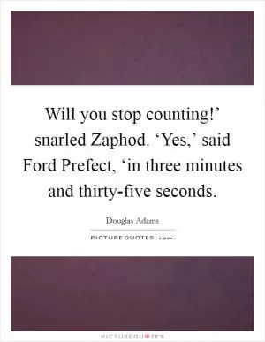 Will you stop counting!’ snarled Zaphod. ‘Yes,’ said Ford Prefect, ‘in three minutes and thirty-five seconds Picture Quote #1