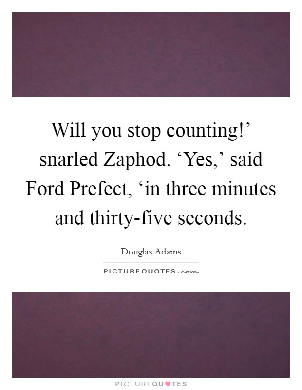 Will you stop counting!' snarled Zaphod. ‘Yes,' said Ford Prefect, ‘in three minutes and thirty-five seconds Picture Quote #1