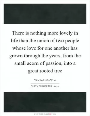 There is nothing more lovely in life than the union of two people whose love for one another has grown through the years, from the small acorn of passion, into a great rooted tree Picture Quote #1