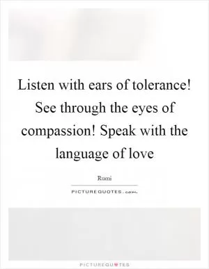 Listen with ears of tolerance! See through the eyes of compassion! Speak with the language of love Picture Quote #1