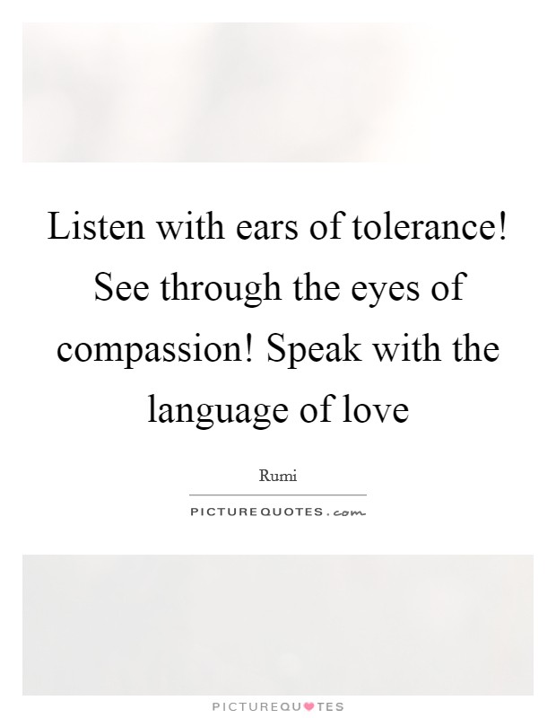 Listen with ears of tolerance! See through the eyes of compassion! Speak with the language of love Picture Quote #1