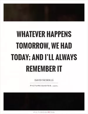 Whatever happens tomorrow, we had today; and I’ll always remember it Picture Quote #1