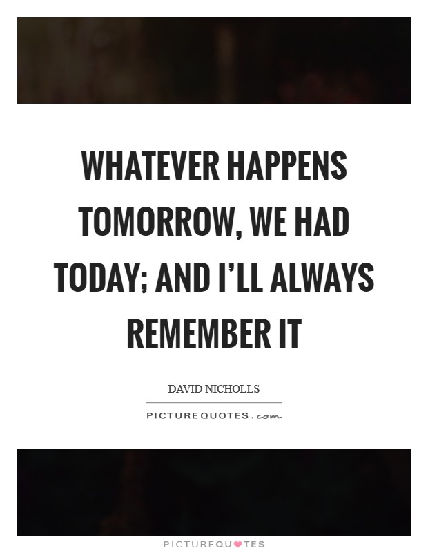 Whatever happens tomorrow, we had today; and I'll always remember it Picture Quote #1