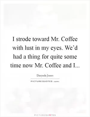 I strode toward Mr. Coffee with lust in my eyes. We’d had a thing for quite some time now Mr. Coffee and I Picture Quote #1