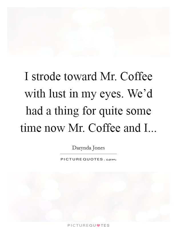 I strode toward Mr. Coffee with lust in my eyes. We'd had a thing for quite some time now Mr. Coffee and I Picture Quote #1