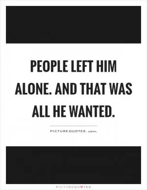 People left him alone. And that was all he wanted Picture Quote #1