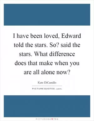 I have been loved, Edward told the stars. So? said the stars. What difference does that make when you are all alone now? Picture Quote #1