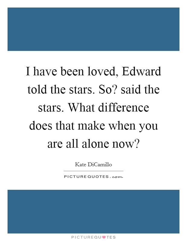I have been loved, Edward told the stars. So? said the stars. What difference does that make when you are all alone now? Picture Quote #1