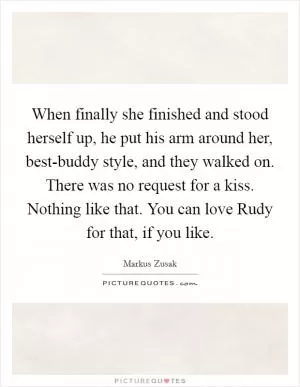 When finally she finished and stood herself up, he put his arm around her, best-buddy style, and they walked on. There was no request for a kiss. Nothing like that. You can love Rudy for that, if you like Picture Quote #1