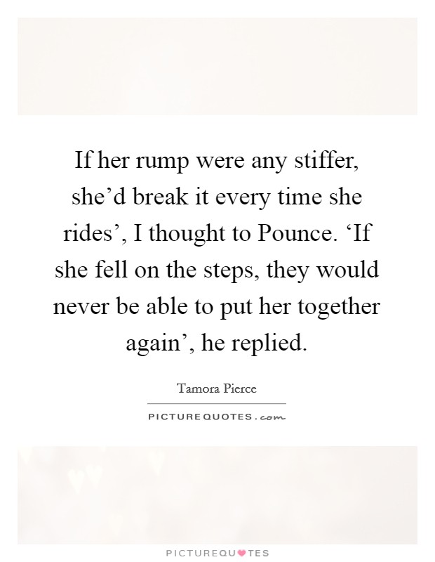 If her rump were any stiffer, she'd break it every time she rides', I thought to Pounce. ‘If she fell on the steps, they would never be able to put her together again', he replied Picture Quote #1