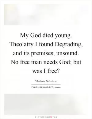 My God died young. Theolatry I found Degrading, and its premises, unsound. No free man needs God; but was I free? Picture Quote #1