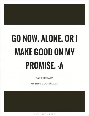 Go now. Alone. Or I make good on my promise. -A Picture Quote #1