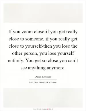If you zoom close-if you get really close to someone, if you really get close to yourself-then you lose the other person, you lose yourself entirely. You get so close you can’t see anything anymore Picture Quote #1
