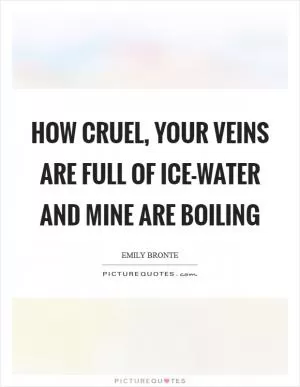 How cruel, your veins are full of ice-water and mine are boiling Picture Quote #1