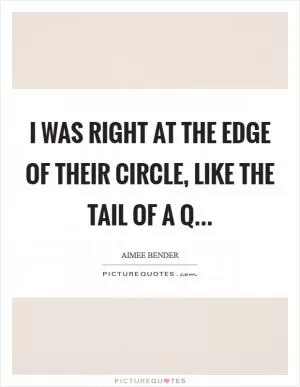 I was right at the edge of their circle, like the tail of a Q Picture Quote #1