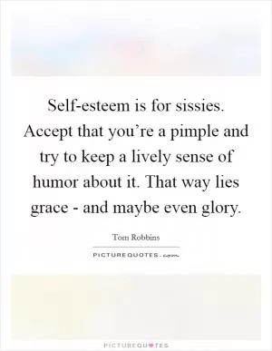 Self-esteem is for sissies. Accept that you’re a pimple and try to keep a lively sense of humor about it. That way lies grace - and maybe even glory Picture Quote #1