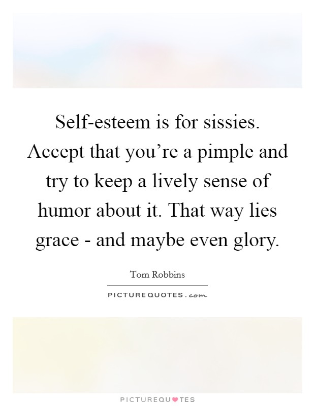 Self-esteem is for sissies. Accept that you're a pimple and try to keep a lively sense of humor about it. That way lies grace - and maybe even glory Picture Quote #1