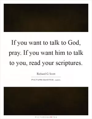 If you want to talk to God, pray. If you want him to talk to you, read your scriptures Picture Quote #1