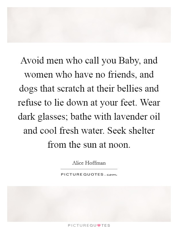Avoid men who call you Baby, and women who have no friends, and dogs that scratch at their bellies and refuse to lie down at your feet. Wear dark glasses; bathe with lavender oil and cool fresh water. Seek shelter from the sun at noon Picture Quote #1