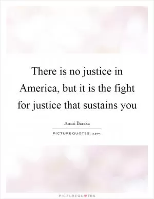 There is no justice in America, but it is the fight for justice that sustains you Picture Quote #1