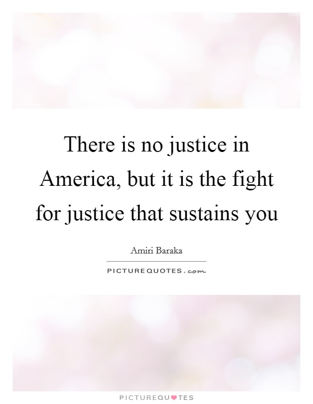 There is no justice in America, but it is the fight for justice that sustains you Picture Quote #1