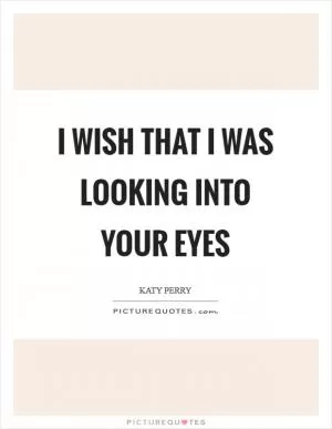 I wish that I was looking into your eyes Picture Quote #1
