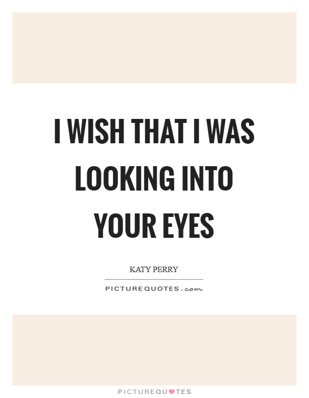I wish that I was looking into your eyes Picture Quote #1