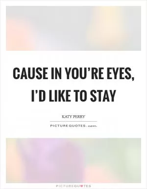 Cause in you’re eyes, I’d like to stay Picture Quote #1