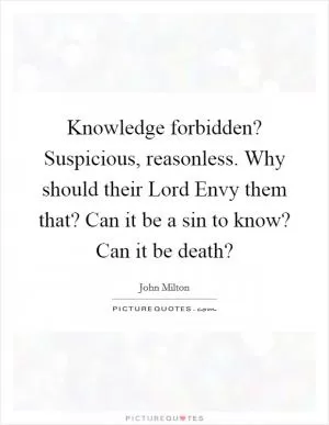 Knowledge forbidden? Suspicious, reasonless. Why should their Lord Envy them that? Can it be a sin to know? Can it be death? Picture Quote #1
