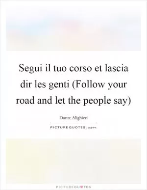 Segui il tuo corso et lascia dir les genti (Follow your road and let the people say) Picture Quote #1